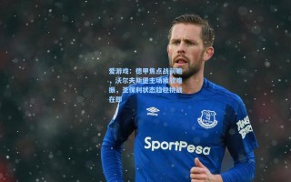 爱游戏：德甲焦点战前瞻，沃尔夫斯堡主场疲软难振，圣保利状态趋稳挑战在即