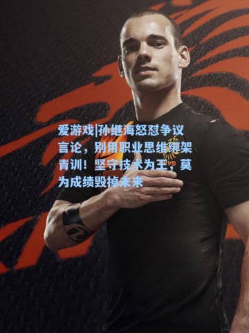 爱游戏|孙继海怒怼争议言论，别用职业思维绑架青训！坚守技术为王，莫为成绩毁掉未来
