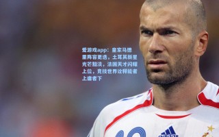 爱游戏app：皇家马德里阵容更迭，土耳其新星光芒黯淡，法国天才闪耀上位，竞技世界诠释能者上庸者下