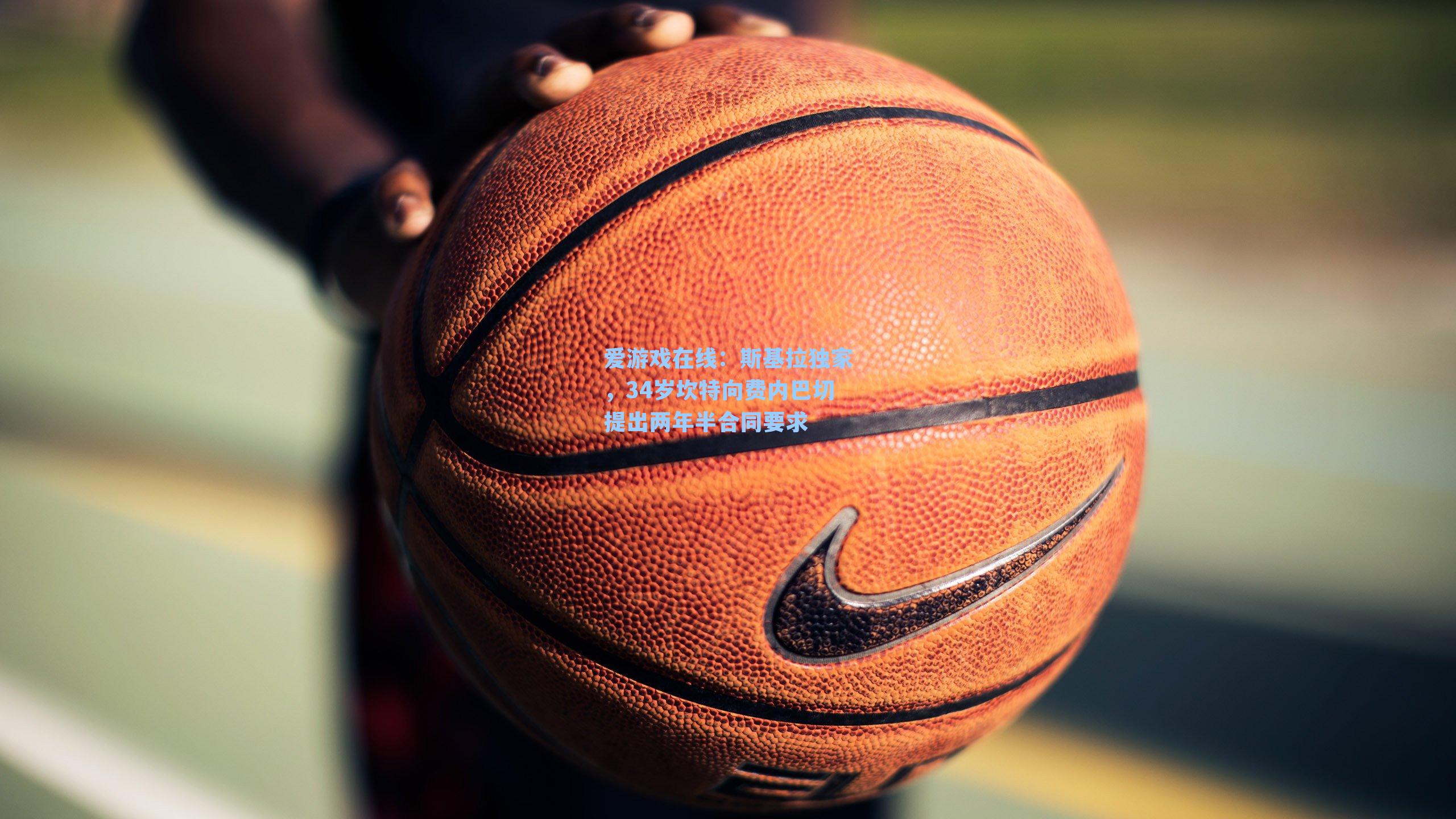 爱游戏在线：斯基拉独家，34岁坎特向费内巴切提出两年半合同要求-第2张图片-爱游戏-稳定流畅的综合娱乐服务平台