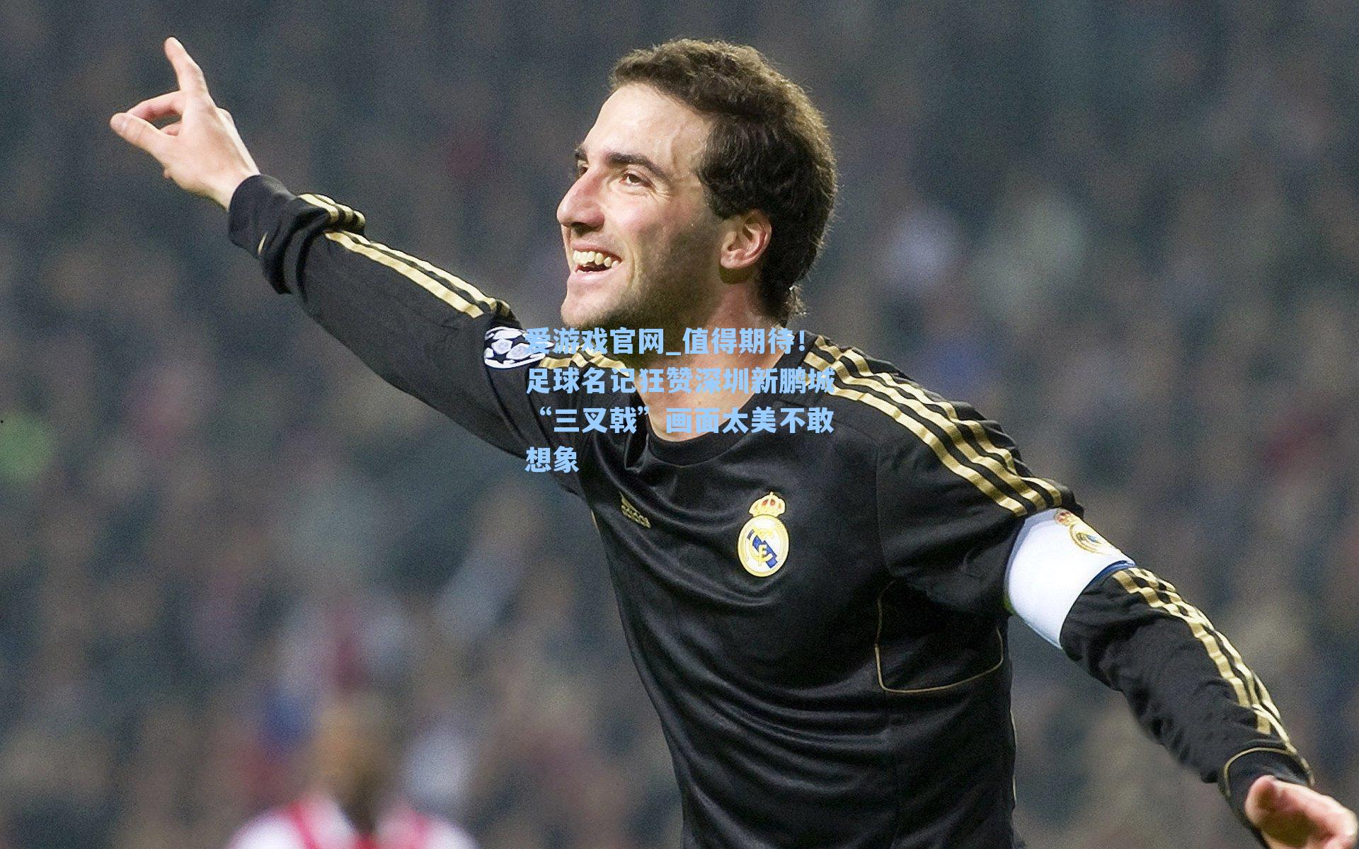 爱游戏官网_值得期待！足球名记狂赞深圳新鹏城“三叉戟”画面太美不敢想象-第1张图片-爱游戏-稳定流畅的综合娱乐服务平台