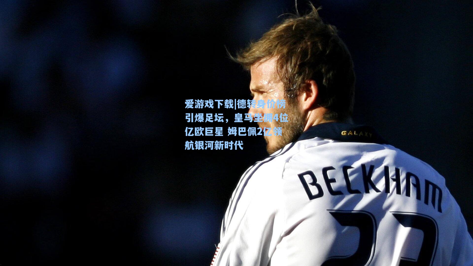 爱游戏下载|德转身价榜引爆足坛，皇马坐拥4位亿欧巨星 姆巴佩2亿领航银河新时代-第1张图片-爱游戏-稳定流畅的综合娱乐服务平台