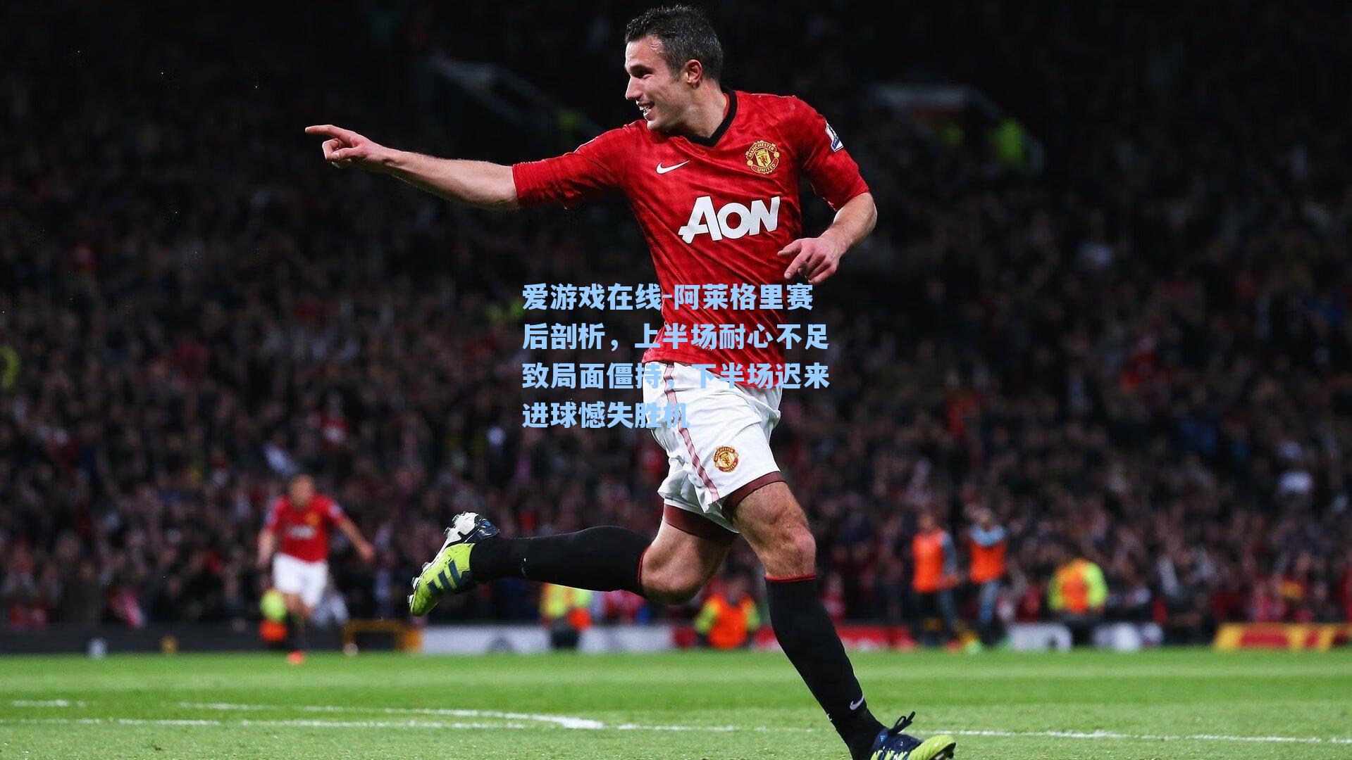 爱游戏在线-阿莱格里赛后剖析，上半场耐心不足致局面僵持，下半场迟来进球憾失胜机-第2张图片-爱游戏-稳定流畅的综合娱乐服务平台