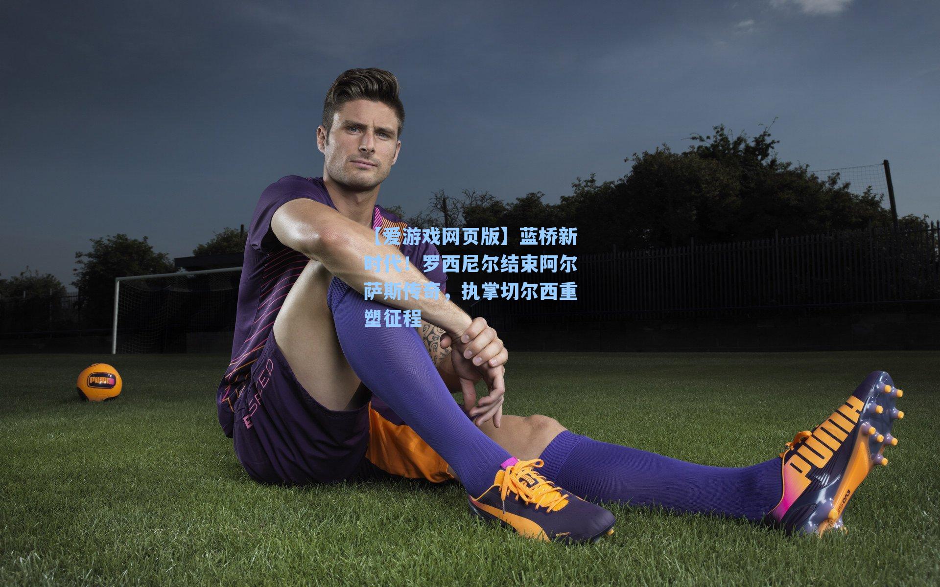 【爱游戏网页版】蓝桥新时代！罗西尼尔结束阿尔萨斯传奇，执掌切尔西重塑征程-第3张图片-爱游戏-稳定流畅的综合娱乐服务平台